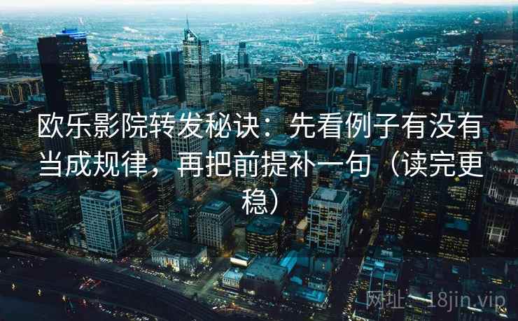 欧乐影院转发秘诀:先看例子有没有当成规律,再把前提补一句(读完更稳)