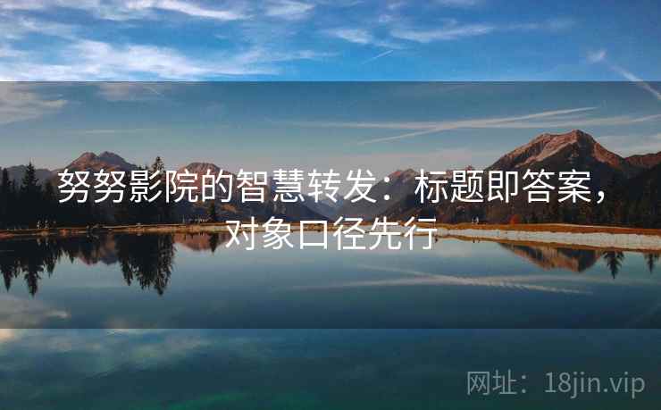 努努影院的智慧转发:标题即答案,对象口径先行