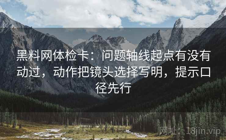 黑料网体检卡:问题轴线起点有没有动过,动作把镜头选择写明,提示口径先行
