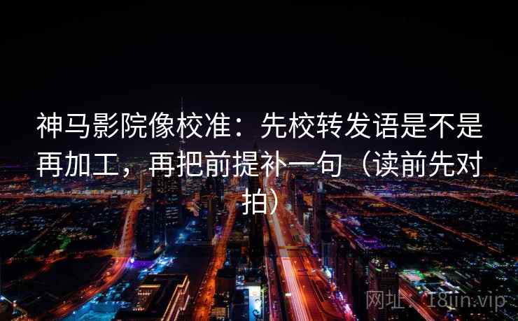 神马影院像校准:先校转发语是不是再加工,再把前提补一句(读前先对拍)
