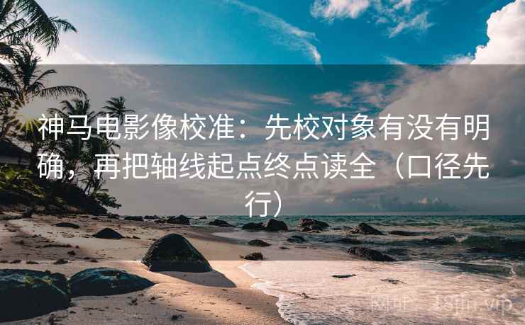 神马电影像校准:先校对象有没有明确,再把轴线起点终点读全(口径先行)