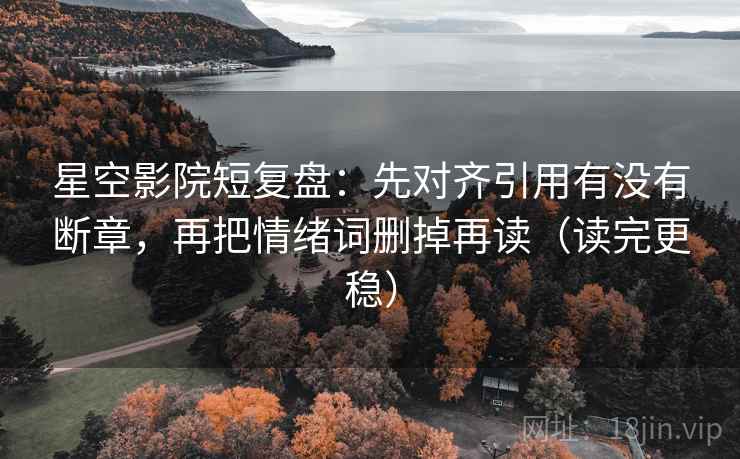 星空影院短复盘:先对齐引用有没有断章,再把情绪词删掉再读(读完更稳)