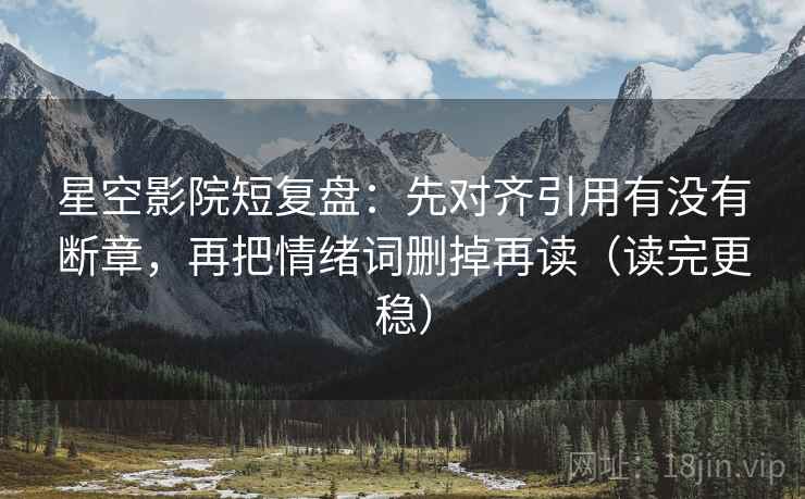 星空影院短复盘:先对齐引用有没有断章,再把情绪词删掉再读(读完更稳)